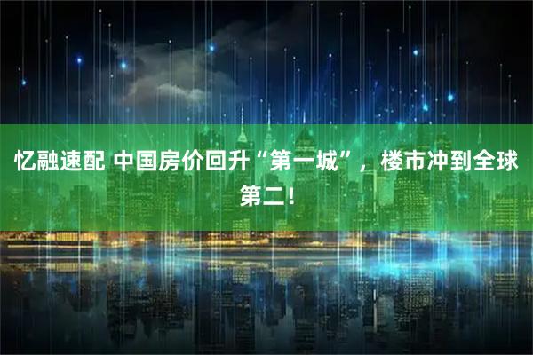 忆融速配 中国房价回升“第一城”,楼市冲到全球第二!