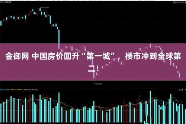 金御网 中国房价回升“第一城”，楼市冲到全球第二！