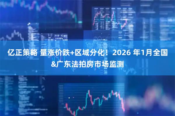 亿正策略 量涨价跌+区域分化！2026 年1月全国&广东法拍房市场监测
