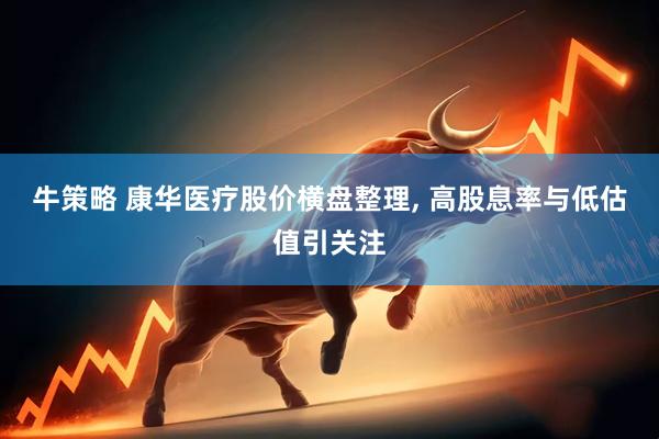 牛策略 康华医疗股价横盘整理, 高股息率与低估值引关注