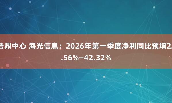 浩鼎中心 海光信息：2026年第一季度净利同比预增22.56%—42.32%