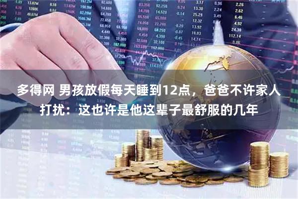 多得网 男孩放假每天睡到12点，爸爸不许家人打扰：这也许是他这辈子最舒服的几年