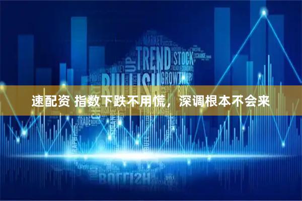 速配资 指数下跌不用慌，深调根本不会来