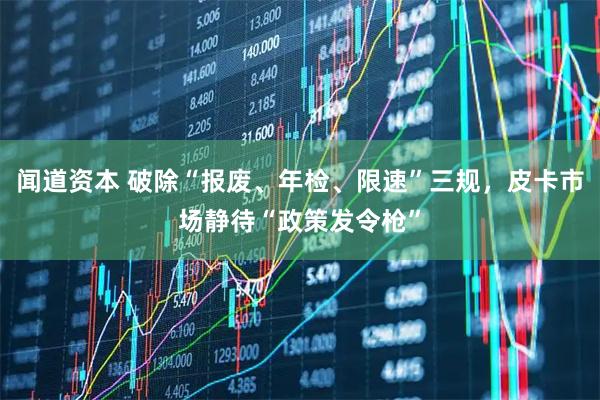 闻道资本 破除“报废、年检、限速”三规，皮卡市场静待“政策发令枪”