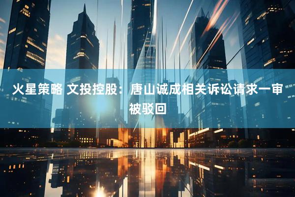 火星策略 文投控股：唐山诚成相关诉讼请求一审被驳回