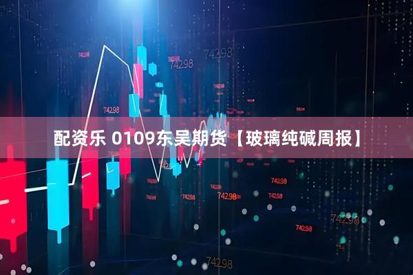 配资乐 0109东吴期货【玻璃纯碱周报】
