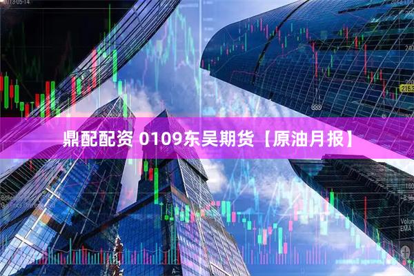 鼎配配资 0109东吴期货【原油月报】