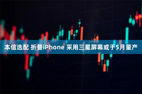 本信选配 折叠iPhone 采用三星屏幕或于5月量产