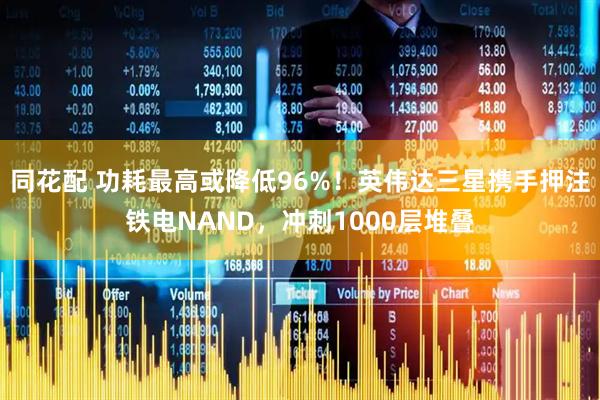 同花配 功耗最高或降低96%！英伟达三星携手押注铁电NAND，冲刺1000层堆叠