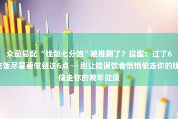 众盈易配 “晚饭七分饱”被推翻了？提醒：过了61岁，吃饭尽量要做到这6点——别让错误饮食悄悄偷走你的晚年健康