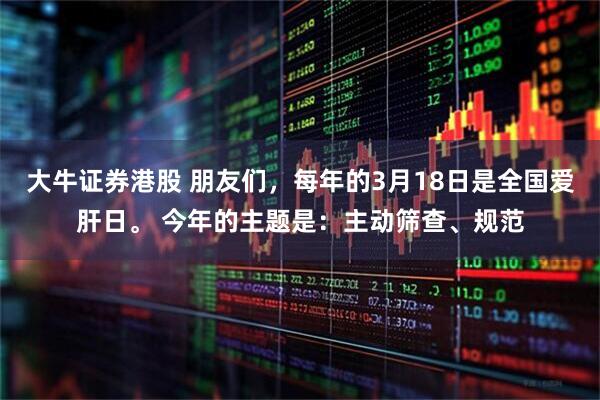 大牛证券港股 朋友们，每年的3月18日是全国爱肝日。 今年的主题是：主动筛查、规范