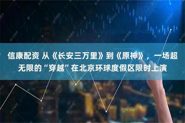 信康配资 从《长安三万里》到《原神》，一场超无限的“穿越”在北京环球度假区限时上演
