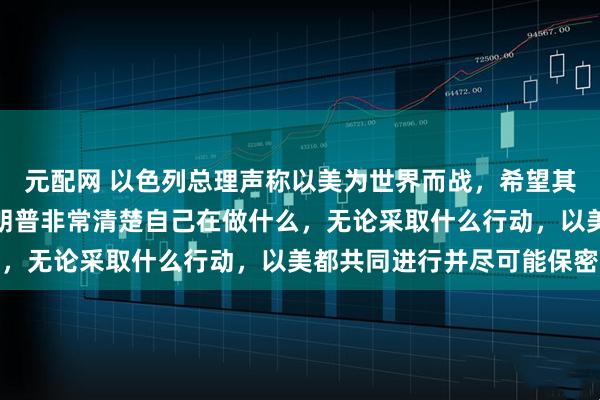 元配网 以色列总理声称以美为世界而战，希望其他国家也加入进来：特朗普非常清楚自己在做什么，无论采取什么行动，以美都共同进行并尽可能保密