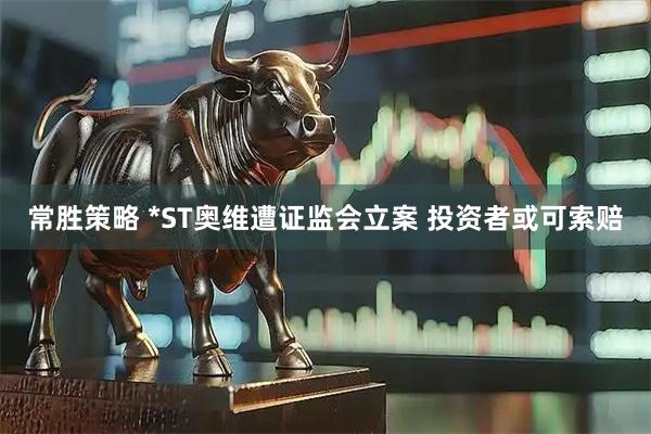 常胜策略 *ST奥维遭证监会立案 投资者或可索赔