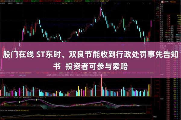 股门在线 ST东时、双良节能收到行政处罚事先告知书  投资者可参与索赔