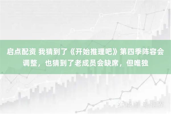 启点配资 我猜到了《开始推理吧》第四季阵容会调整，也猜到了老成员会缺席，但唯独