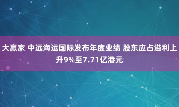 大赢家 中远海运国际发布年度业绩 股东应占溢利上升9%至7.71亿港元