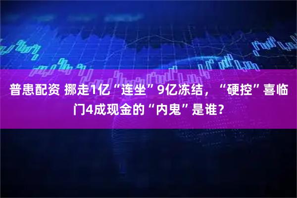 普患配资 挪走1亿“连坐”9亿冻结，“硬控”喜临门4成现金的“内鬼”是谁？