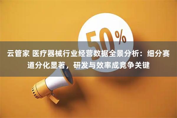 云管家 医疗器械行业经营数据全景分析：细分赛道分化显著，研发与效率成竞争关键