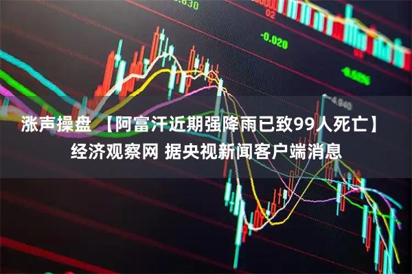 涨声操盘 【阿富汗近期强降雨已致99人死亡】 经济观察网 据央视新闻客户端消息