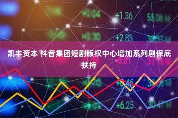 凯丰资本 抖音集团短剧版权中心增加系列剧保底扶持