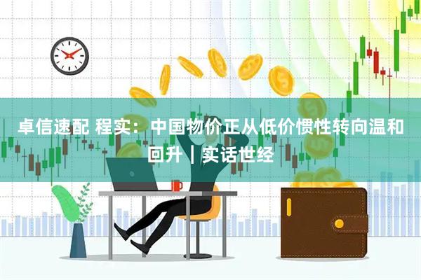 卓信速配 程实：中国物价正从低价惯性转向温和回升︱实话世经