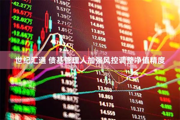 世纪汇通 债基管理人加强风控调整净值精度