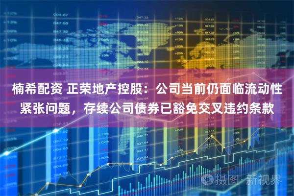 楠希配资 正荣地产控股：公司当前仍面临流动性紧张问题，存续公司债券已豁免交叉违约条款