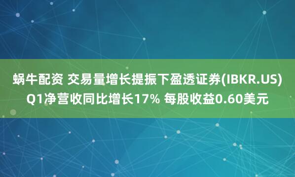 蜗牛配资 交易量增长提振下盈透证券(IBKR.US)Q1净营收同比增长17% 每股收益0.60美元