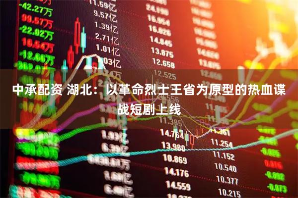 中承配资 湖北：以革命烈士王省为原型的热血谍战短剧上线