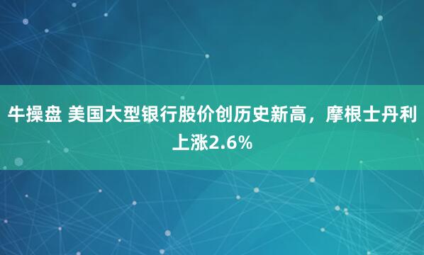 牛操盘 美国大型银行股价创历史新高，摩根士丹利上涨2.6%