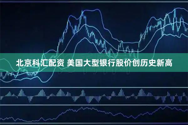 北京科汇配资 美国大型银行股价创历史新高