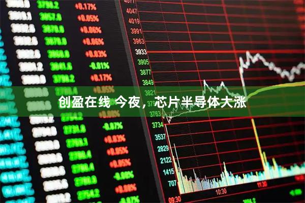 创盈在线 今夜，芯片半导体大涨