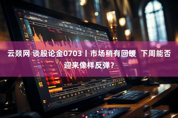 云燚网 谈股论金0703丨市场稍有回暖  下周能否迎来像样反弹？