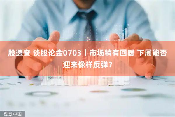 股速查 谈股论金0703丨市场稍有回暖 下周能否迎来像样反弹？