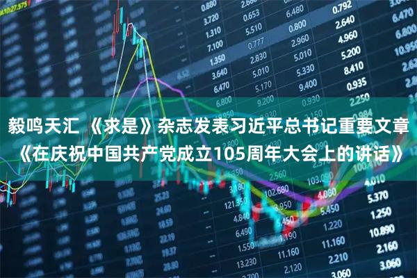 毅鸣天汇 《求是》杂志发表习近平总书记重要文章《在庆祝中国共产党成立105周年大会上的讲话》