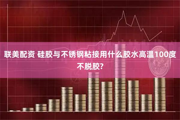 联美配资 硅胶与不锈钢粘接用什么胶水高温100度不脱胶?