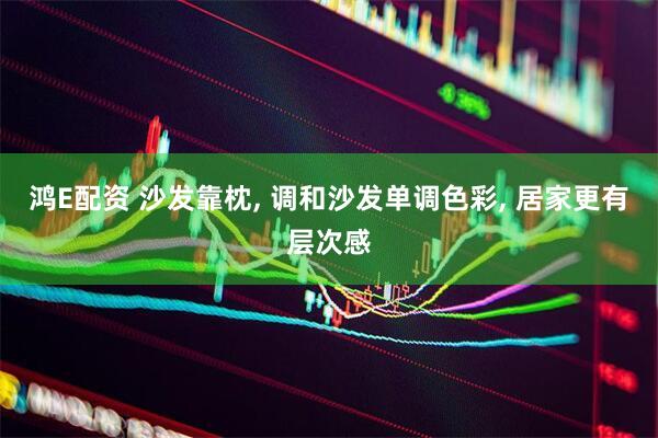 鸿E配资 沙发靠枕, 调和沙发单调色彩, 居家更有层次感