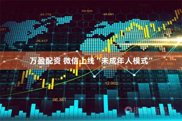 万盈配资 微信上线“未成年人模式”