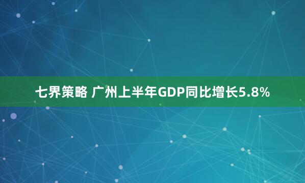 七界策略 广州上半年GDP同比增长5.8%
