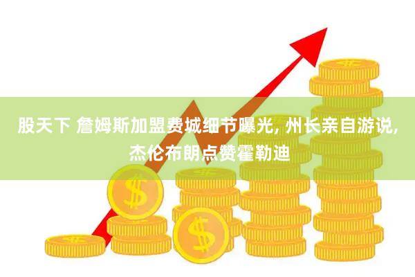 股天下 詹姆斯加盟费城细节曝光, 州长亲自游说, 杰伦布朗点赞霍勒迪