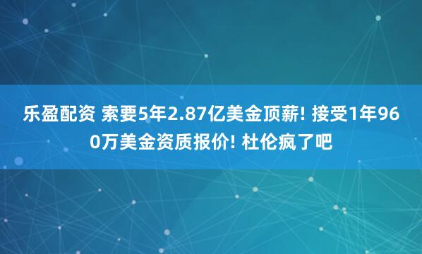 乐盈配资 索要5年2.87亿美金顶薪! 接受1年960万美金资质报价! 杜伦疯了吧
