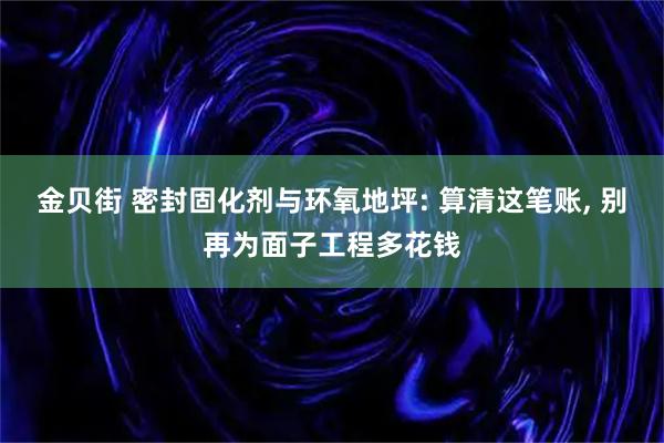 金贝街 密封固化剂与环氧地坪: 算清这笔账, 别再为面子工程多花钱