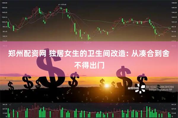 郑州配资网 独居女生的卫生间改造: 从凑合到舍不得出门