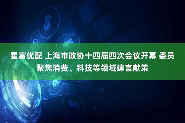 星富优配 上海市政协十四届四次会议开幕 委员聚焦消费、科技等领域建言献策