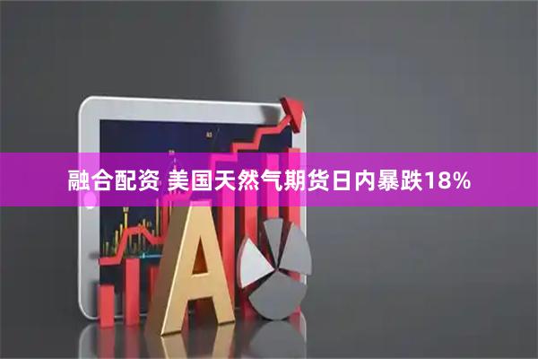 融合配资 美国天然气期货日内暴跌18%