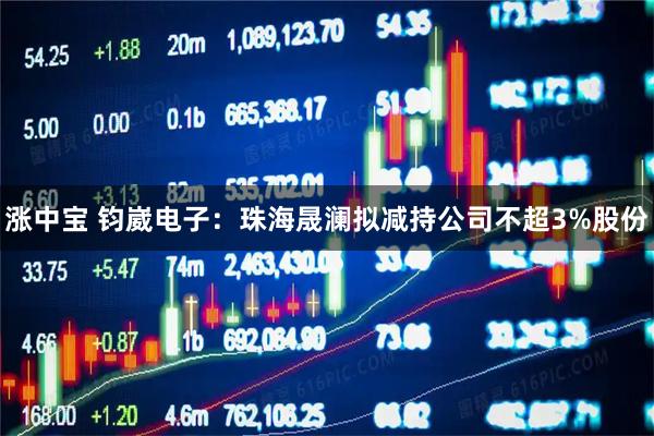 涨中宝 钧崴电子：珠海晟澜拟减持公司不超3%股份