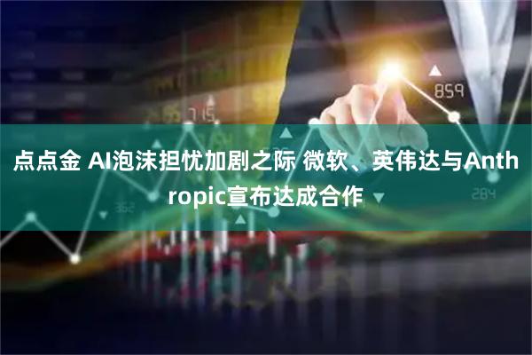 点点金 AI泡沫担忧加剧之际 微软、英伟达与Anthropic宣布达成合作