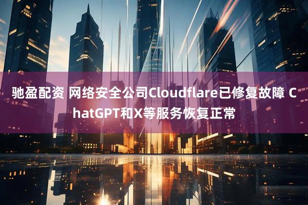 驰盈配资 网络安全公司Cloudflare已修复故障 ChatGPT和X等服务恢复正常