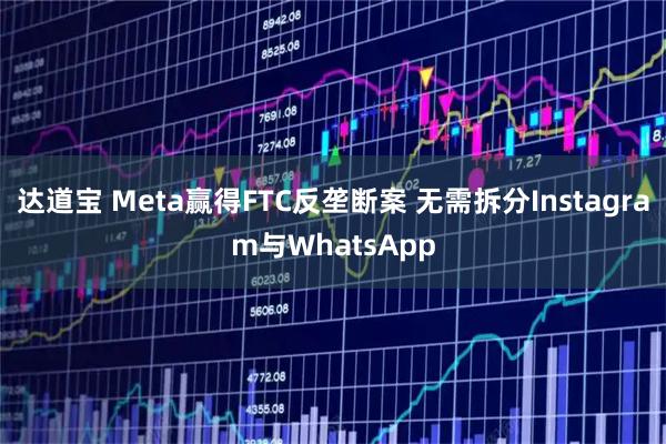 达道宝 Meta赢得FTC反垄断案 无需拆分Instagram与WhatsApp